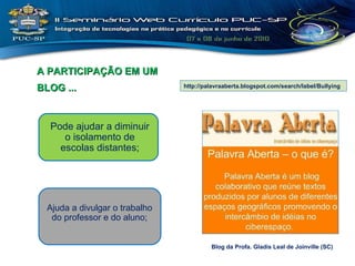 A PARTICIPAÇÃO EM UM BLOG ... Pode ajudar a diminuir o isolamento de escolas distantes; http://palavraaberta.blogspot.com/search/label/Bullying Blog da Profa. Gladis Leal de Joinville (SC) Ajuda a divulgar o trabalho do professor e do aluno; 