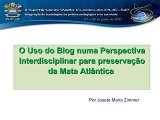 O Uso do Blog numa Perspectiva Interdisciplinar para preservação da Mata Atlântica  Por Josete Maria Zimmer 
