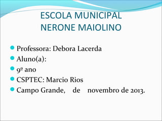 ESCOLA MUNICIPAL
NERONE MAIOLINO
Professora: Debora Lacerda
Aluno(a):
9º ano
CSPTEC: Marcio Rios
Campo Grande,

de

novembro de 2013.

 