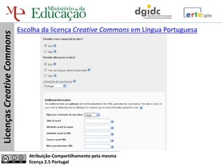 Escolha da licença Creative Commons em Língua Portuguesa
Licenças Creative Commons




                               Atribuição-Compartilhamento pela mesma
                               licença 2.5 Portugal
 