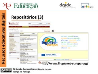 Recursos educativos digitais


                               Repositórios (3)




                                                                        www.merlot.org


                                                          http://www.linguanet-europa.org/
                               Atribuição-Compartilhamento pela mesma
                               licença 2.5 Portugal
 