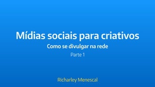 Mídias sociais para criativos
Como se divulgar na rede
Richarley Menescal
Parte 1
 