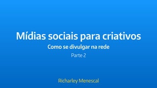 Mídias sociais para criativos
Como se divulgar na rede
Richarley Menescal
Parte 2
 