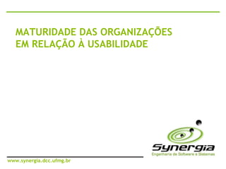 MATURIDADE DAS ORGANIZAÇÕES EM RELAÇÃO À USABILIDADE www.synergia.dcc.ufmg.br 