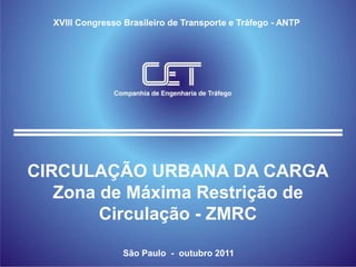 XVIII Congresso Brasileiro de Transporte e Tráfego - ANTP




CIRCULAÇÃO URBANA DA CARGA
   Zona de Máxima Restrição de
        Circulação - ZMRC

                  São Paulo - outubro 2011
 