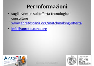 Per Informazioni
• sugli eventi e sull’offerta tecnologica 
consultare 
www.apretoscana.org/matchmaking‐offerta
• info@apretoscana.org
MatchMaking MultiPlace Luglio 2013 20
 