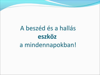 A beszéd és a hallás
      eszköz
a mindennapokban!
 