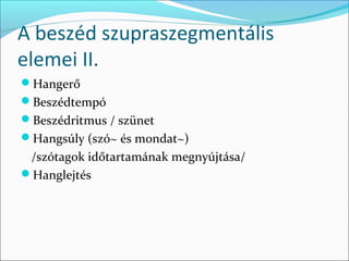 A beszéd szupraszegmentális
elemei II.
Hangerő
Beszédtempó
Beszédritmus / szünet
Hangsúly (szó~ és mondat~)
 /szótagok időtartamának megnyújtása/
Hanglejtés
 