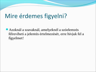 Mire érdemes figyelni?
Azoknál a szavaknál, amelyeknél a szóelemzés
 félreviheti a jelentés értelmezését, erre hívjuk fel a
 figyelmet!
 