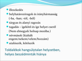 illeszkedés
helyhatározóragok és irányhármasság
 (-ba, -ban; -tól, -ból)
tárgyas és alanyi ragozás
tagadás – igekötő és ige helyet cserél
 (Nem elmegyek holnap moziba.)
névmások (kiabált
 engem/nekem/velem/hozzám)
utalószók, kötőszók

Toldalékok hangsúlytalan helyzetben,
helyes beszédminták hiánya
 