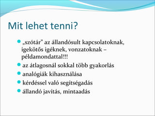 Mit lehet tenni?
  „szótár” az állandósult kapcsolatoknak,
   igekötős igéknek, vonzatoknak –
   példamondattal!!!
  az átlagosnál sokkal több gyakorlás
  analógiák kihasználása
  kérdéssel való segítségadás
  állandó javítás, mintaadás
 
