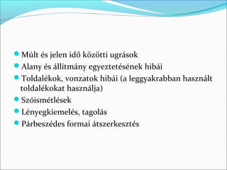 Múlt és jelen idő közötti ugrások
Alany és állítmány egyeztetésének hibái
Toldalékok, vonzatok hibái (a leggyakrabban használt 
 toldalékokat használja)
Szóismétlések
Lényegkiemelés, tagolás
Párbeszédes formai átszerkesztés
 