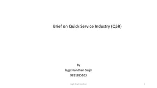 Brief on Quick Service Industry (QSR)
By
Jagjit Kandhari Singh
9811885103
Jagjit Singh Kandhari 1
 