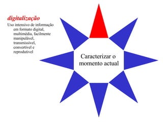 Caracterizar o  momento actual digitalização Uso intensivo de informação em formato digital, multimédia, facilmente manipulável, transmissível, convertível e reprodutivel 