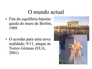 O mundo actual Fim do equilíbrio bipolar: queda do muro de Berlim, 1989 O acordar para uma nova realidade: 9/11, ataque às Torres Gémeas (EUA, 2001) 