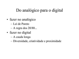 Do analógico para o digital fazer no analógico Lei de Pareto A regra dos 20/80... fazer no digital A cauda longa Diversidade, criatividade e proximidade 