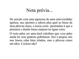 Nota prévia... De aorcdo com uma pqsieusa de uma uinrvesriddae ignlsea, nao ipomtra a odrem plea qaul as lrteas de uma plravaa etaso, a úncia csioa  iprotmatne é que a piremria e útmlia lrteas etejasm no lgaur crteo.  O rseto pdoe ser uma ttaol csãofnuo que vcoe pdoe anida ler sem gnderas pobrlmeas. Itso é poqrue nós nao lmeos cdaa lrtea isladoa, mas a plravaa cmoo um tdoo. Cosiruo não?  