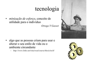 tecnologia minização de esforço , conceito de utilidade para o indivíduo Ortega Y Gasset algo que as pessoas criam para usar e alterar o seu estilo de vida ou o ambiente circundante http://www.links.net/vita/swat/course/thesis/tech/ 