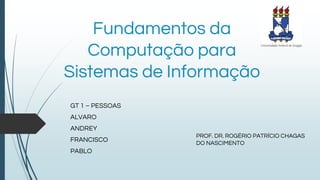 Fundamentos da
Computação para
Sistemas de Informação
GT 1 – PESSOAS
ALVARO
ANDREY
FRANCISCO
PABLO
PROF. DR. ROGÉRIO PATRÍCIO CHAGAS
DO NASCIMENTO
 