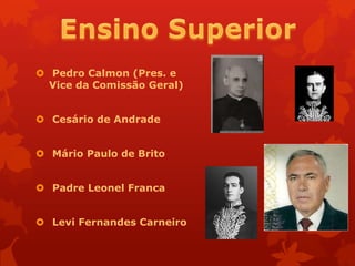  Pedro Calmon (Pres. e
  Vice da Comissão Geral)


 Cesário de Andrade


 Mário Paulo de Brito


 Padre Leonel Franca


 Levi Fernandes Carneiro
 