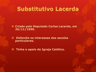  Criado pelo Deputado Carlos Lacerda, em
  26/11/1956.


 Defendia os interesses das escolas
  particulares.


 Tinha o apoio da Igreja Católica.
 