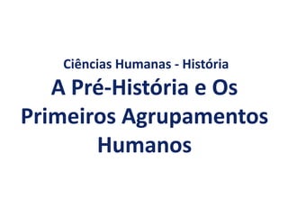 Ciências Humanas - História
A Pré-História e Os
Primeiros Agrupamentos
Humanos
 