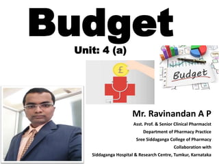 Budget
Unit: 4 (a)
Mr. Ravinandan A P
Asst. Prof. & Senior Clinical Pharmacist
Department of Pharmacy Practice
Sree Siddaganga College of Pharmacy
Collaboration with
Siddaganga Hospital & Research Centre, Tumkur, Karnataka
 