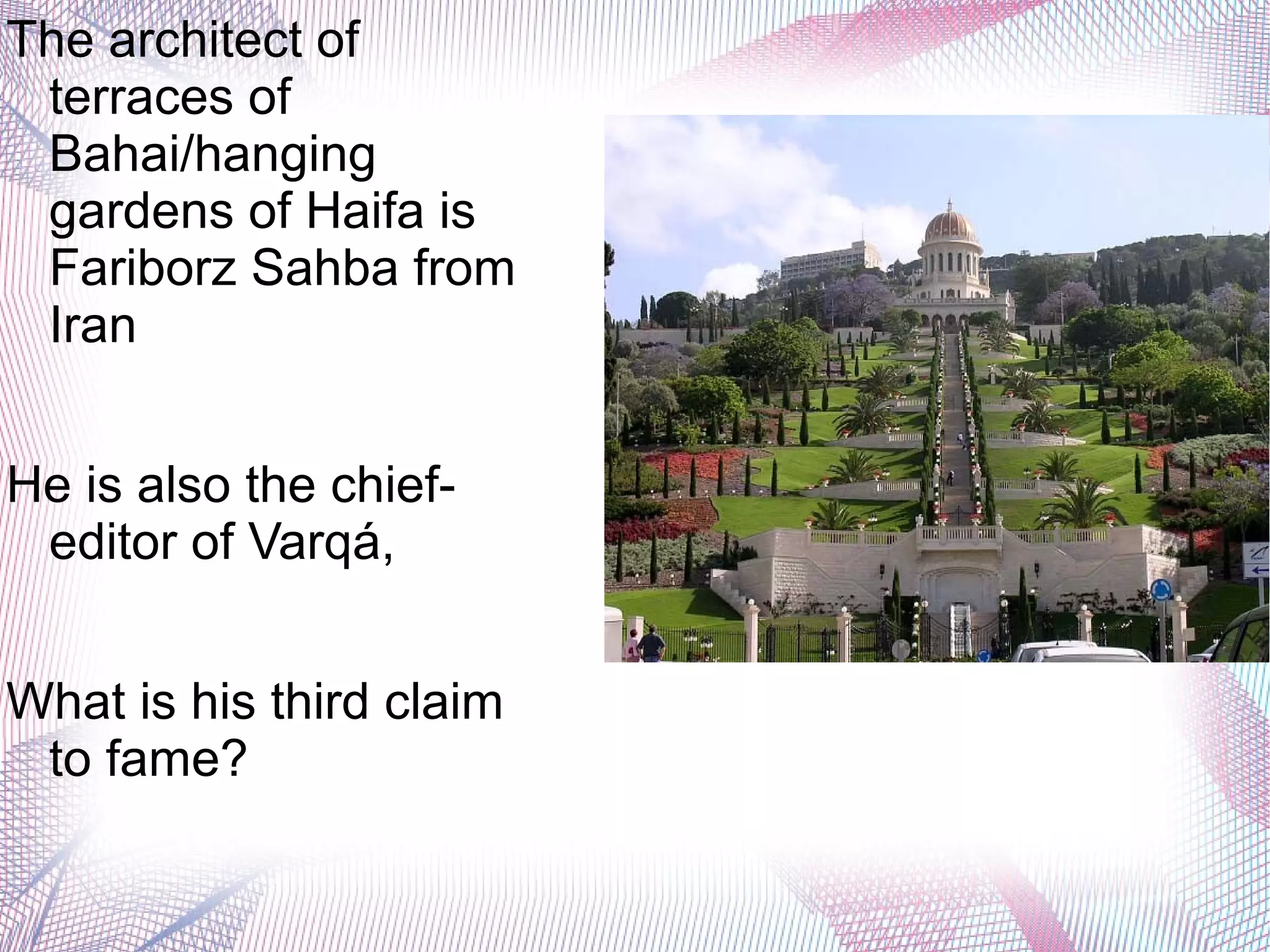 The architect of
terraces of
Bahai/hanging
gardens of Haifa is
Fariborz Sahba from
Iran
He is also the chief-
editor of Varqá,
What is his third claim
to fame?
 