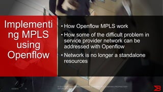 • How Openflow MPLS work
• How some of the difficult problem in
service provider network can be
addressed with Openflow
• Network is no longer a standalone
resources
Implementi
ng MPLS
using
Openflow
 