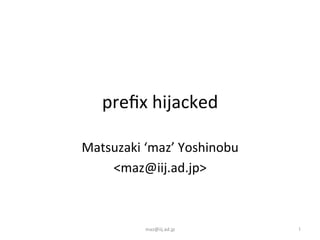 prefix	hijacked
Matsuzaki ‘maz’	Yoshinobu
<maz@iij.ad.jp>
maz@iij.ad.jp 1
 