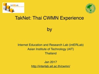 TakNet: Thai CWMN Experience
by
Internet Education and Research Lab (intERLab)
Asian Institute of Technology (AIT)
Thailand
Jan 2017
http://interlab.ait.ac.th/cwmn/
 