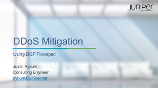 Copyright © 2014 Juniper Networks, Inc.1
DDoS Mitigation
Using BGP Flowspec
Justin Ryburn
Consulting Engineer
jryburn@juniper.net
 