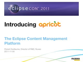 Introducing Apricot

The Eclipse Content Management
Platform
Florent Guillaume, Director of R&D, Nuxeo
2011-11-04
 