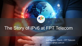 The Story of IPv6 at FPT Telecom
1
Dat	Nguyen	Thanh	– FPT	Telecom
datnt11@fpt.com.vn
 