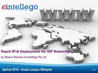 Rapid IPv6 Deployment for ISP Networks
by Skeeve Stevens of eintellego Pty Ltd
Apricot 2010 – Kuala Lumpur, Malaysia v1.3.4
 