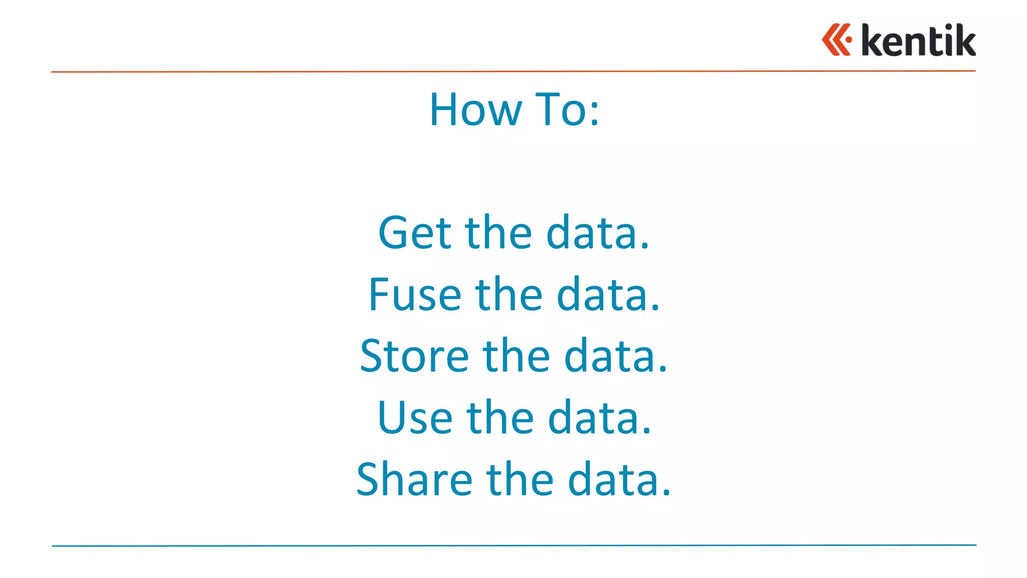 How	To:
Get	the	data.
Fuse	the	data.
Store	the	data.
Use	the	data.
Share	the	data.
 