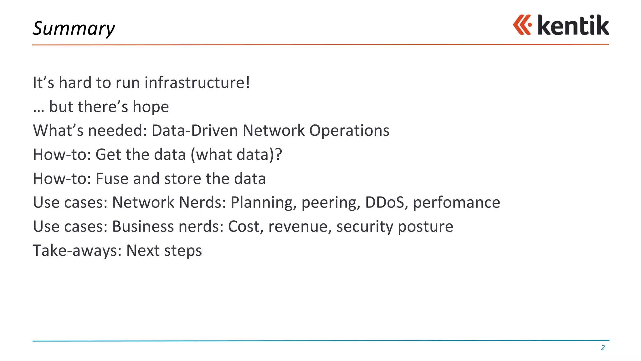 Summary
It’s	hard	to	run	infrastructure!
… but	there’s	hope
What’s	needed:	Data-Driven	Network	Operations
How-to:	Get	the	data	(what	data)?
How-to:	Fuse	and	store	the	data
Use	cases:	Network	Nerds:	Planning,	peering,	DDoS,	perfomance
Use	cases:	Business	nerds:	Cost,	revenue,	security	posture
Take-aways:	Next	steps
2
 