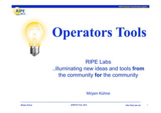 RIPE Network Coordination Centre




               Operators Tools
                               RIPE Labs
               ..illuminating new ideas and tools from
                    the community for the community


                                      Mirjam Kühne

Mirjam Kühne          APRICOT Feb. 2010                     http://labs.ripe.net    1
 