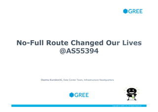 Copyright © GREE, Inc. All Rights Reserved.Copyright © GREE, Inc. All Rights Reserved.
No-Full Route Changed Our Lives
@AS55394
Osamu Kurokochi,  Data Center Team,  Infrastructure Headquarters
 