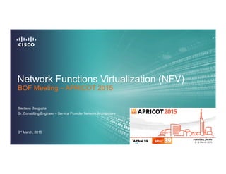 Network Functions Virtualization (NFV)
Santanu Dasgupta
Sr. Consulting Engineer – Service Provider Network Architecture
BOF Meeting – APRICOT 2015
3rd March, 2015
 