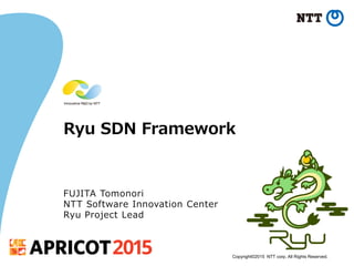 Copyright©2015 NTT corp. All Rights Reserved.
Ryu SDN Framework
FUJITA Tomonori
NTT Software Innovation Center
Ryu Project Lead
 
