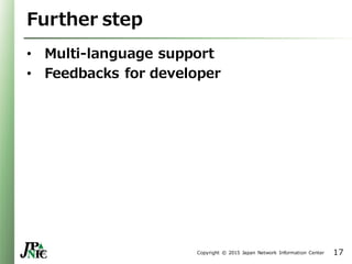 Copyright © 2015 Japan Network Information Center
Further step
• Multi-language support
• Feedbacks for developer
17
 