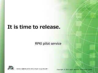 Copyright © 2015 Japan Network Information Center
It is time to release.
RPKI pilot service
 