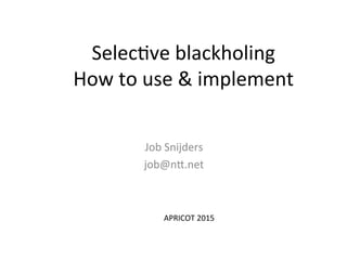 Selec%ve	
  blackholing	
  
How	
  to	
  use	
  &	
  implement	
  
	
  
	
  
Job	
  Snijders	
  
job@n=.net 	
  	
  
APRICOT	
  2015	
  
 