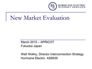 New Market Evaluation
March 2015 – APRICOT
Fukuoka Japan
Walt Wollny, Director Interconnection Strategy
Hurricane Electric AS6939
 