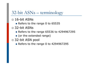 32-bit ASNs – terminology
p  16-bit ASNs
n  Refers to the range 0 to 65535
p  32-bit ASNs
n  Refers to the range 65536 to ...