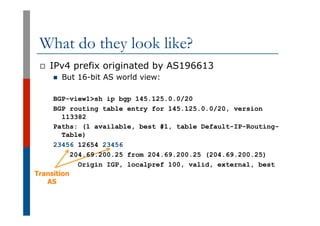 Transition
AS
What do they look like?
p  IPv4 prefix originated by AS196613
n  But 16-bit AS world view:
BGP-view1>sh ip b...