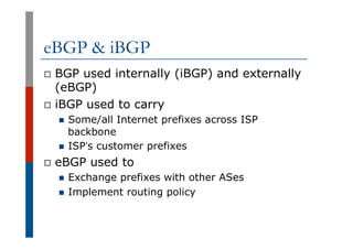 eBGP & iBGP
p  BGP used internally (iBGP) and externally
(eBGP)
p  iBGP used to carry
n  Some/all Internet prefixes across...