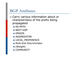 BGP Attributes
p  Carry various information about or
characteristics of the prefix being
propagated
n  AS-PATH
n  NEXT-HOP...