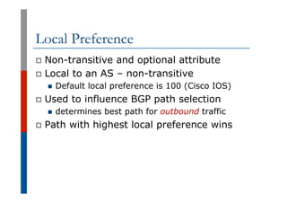 Local Preference
p  Non-transitive and optional attribute
p  Local to an AS – non-transitive
n  Default local preference i...